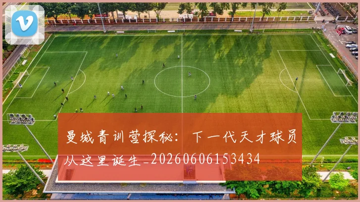 曼城青训营探秘:下一代天才球员从这里诞生_20260606153434