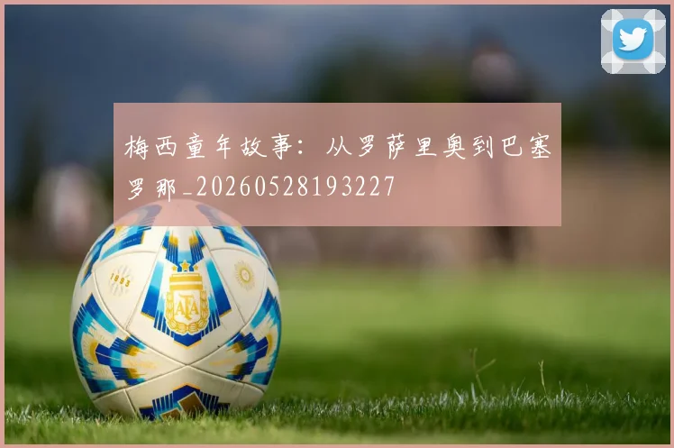 梅西童年故事：从罗萨里奥到巴塞罗那_20260528193227