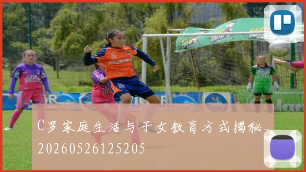 C罗家庭生活与子女教育方式揭秘_20260526125205