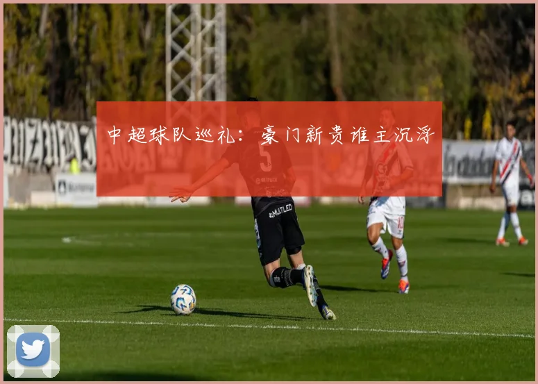 中超球队巡礼：豪门新贵谁主沉浮