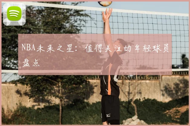 NBA未来之星:值得关注的年轻球员盘点