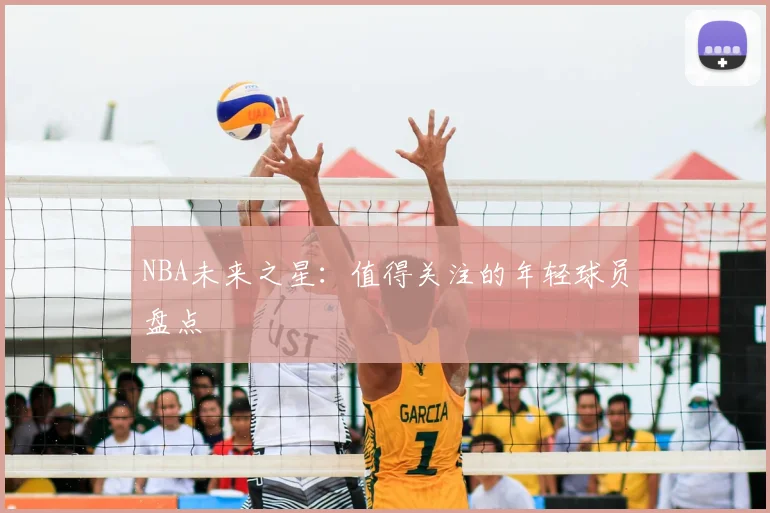 NBA未来之星:值得关注的年轻球员盘点
