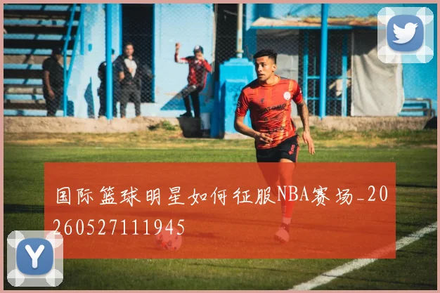 国际篮球明星如何征服NBA赛场_20260527111945