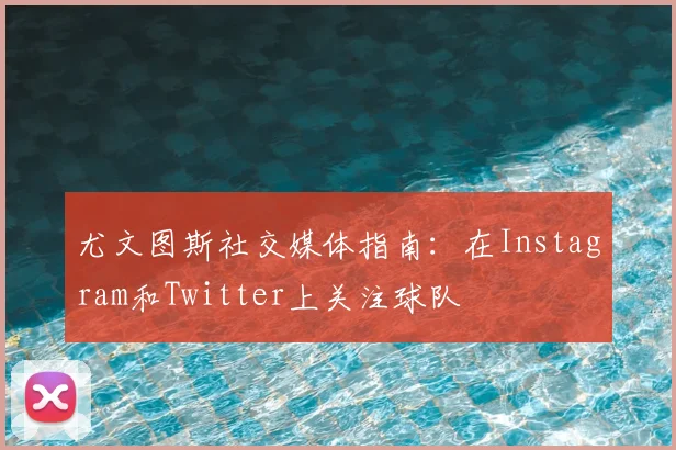 尤文图斯社交媒体指南:在Instagram和Twitter上关注球队