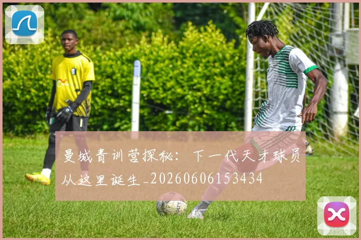 曼城青训营探秘：下一代天才球员从这里诞生_20260606153434