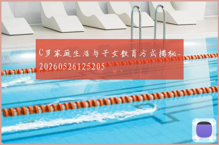 C罗家庭生活与子女教育方式揭秘_20260526125205