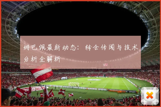 姆巴佩最新动态：转会传闻与技术分析全解析