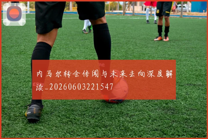 内马尔转会传闻与未来去向深度解读_20260603221547