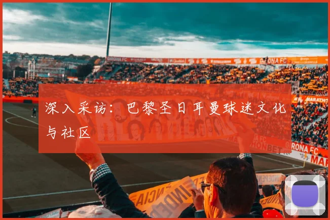 深入采访：巴黎圣日耳曼球迷文化与社区