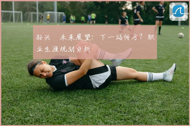 孙兴慜未来展望：下一站何方？职业生涯规划分析