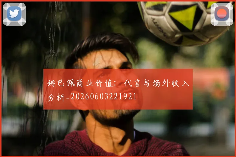 姆巴佩商业价值：代言与场外收入分析_20260603221921