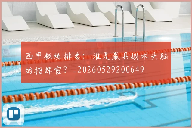 西甲教练排名：谁是最具战术头脑的指挥官？_20260529200649