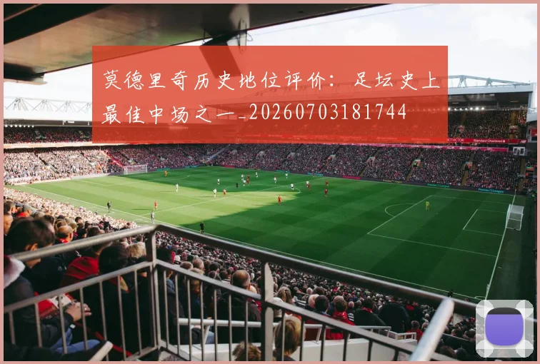 莫德里奇历史地位评价：足坛史上最佳中场之一_20260703181744