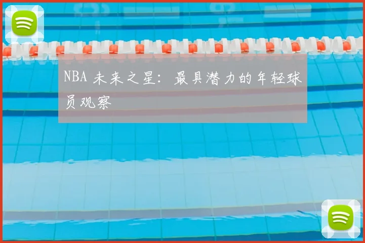 NBA 未来之星：最具潜力的年轻球员观察