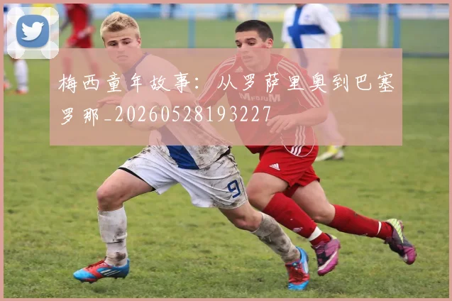 梅西童年故事:从罗萨里奥到巴塞罗那_20260528193227