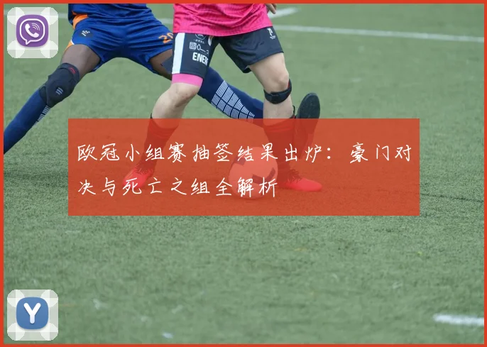 欧冠小组赛抽签结果出炉：豪门对决与死亡之组全解析