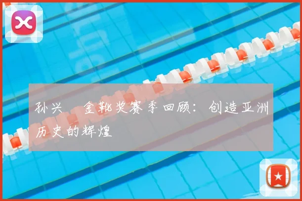 孙兴慜金靴奖赛季回顾：创造亚洲历史的辉煌