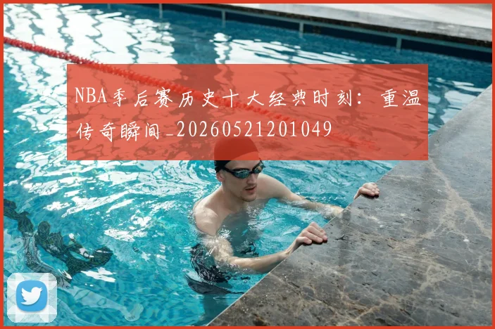 NBA季后赛历史十大经典时刻:重温传奇瞬间_20260521201049