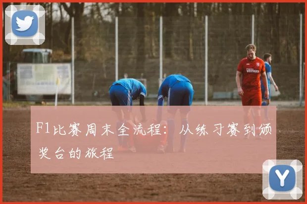 F1比赛周末全流程：从练习赛到颁奖台的旅程