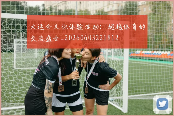 大运会文化体验活动:超越体育的交流盛会_20260603221812