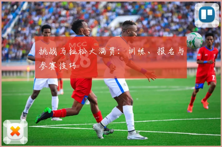 挑战马拉松大满贯：训练、报名与参赛技巧