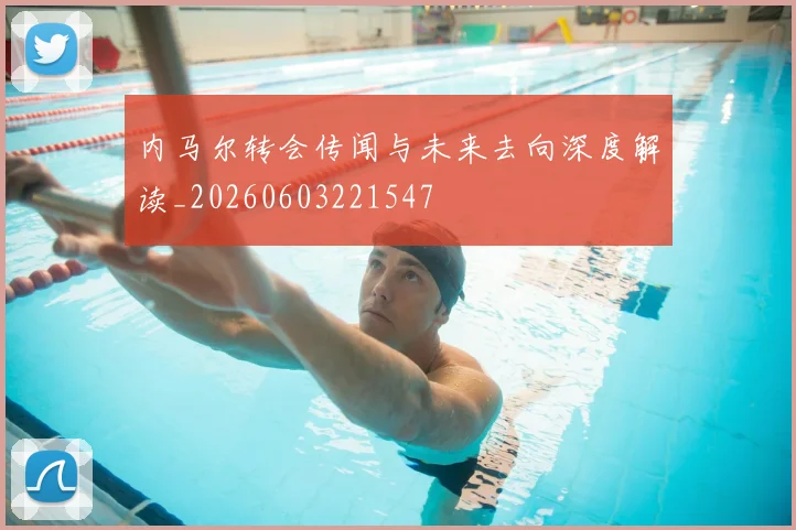 内马尔转会传闻与未来去向深度解读_20260603221547