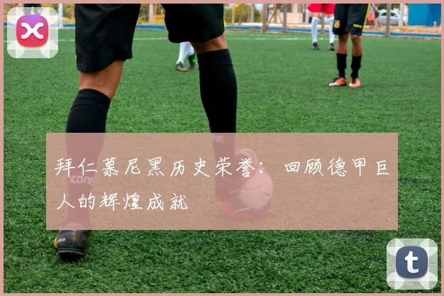 拜仁慕尼黑历史荣誉：回顾德甲巨人的辉煌成就