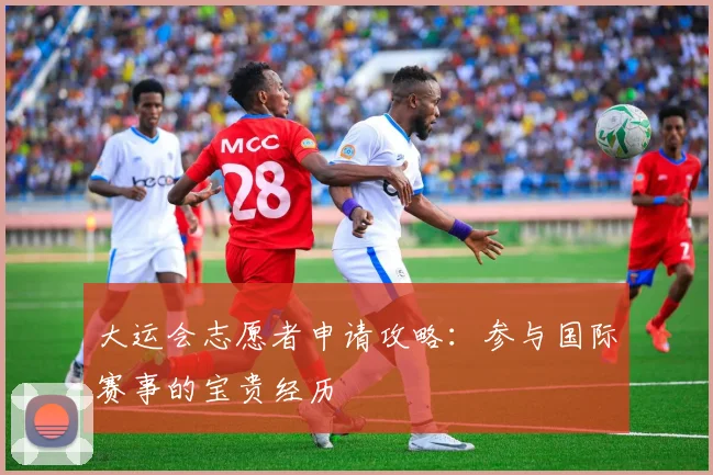 大运会志愿者申请攻略：参与国际赛事的宝贵经历