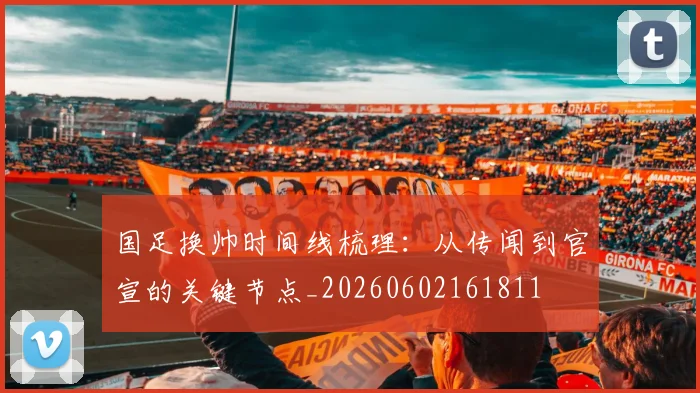国足换帅时间线梳理：从传闻到官宣的关键节点_20260602161811