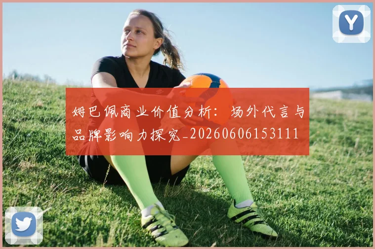 姆巴佩商业价值分析:场外代言与品牌影响力探究_20260606153111