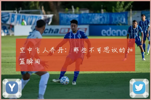 空中飞人乔丹:那些不可思议的扣篮瞬间