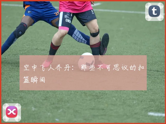 空中飞人乔丹：那些不可思议的扣篮瞬间