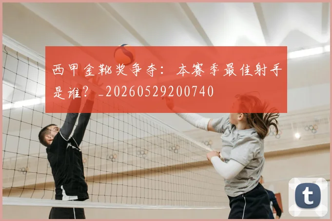 西甲金靴奖争夺:本赛季最佳射手是谁?_20260529200740