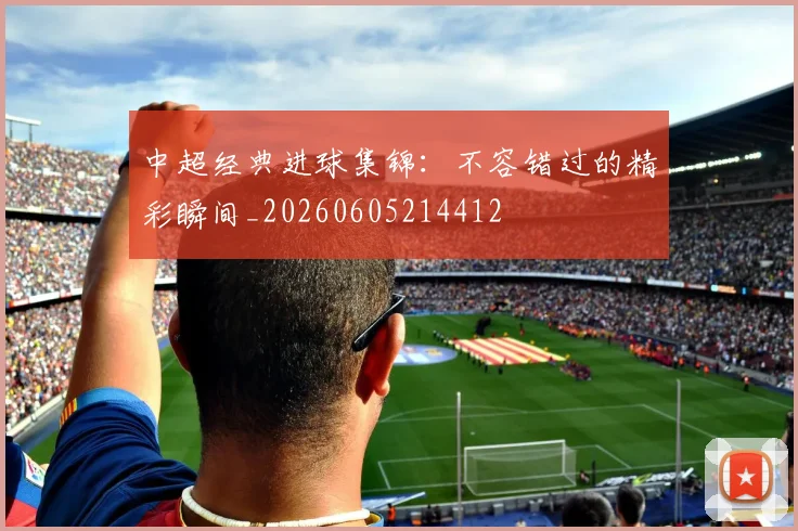中超经典进球集锦:不容错过的精彩瞬间_20260605214412