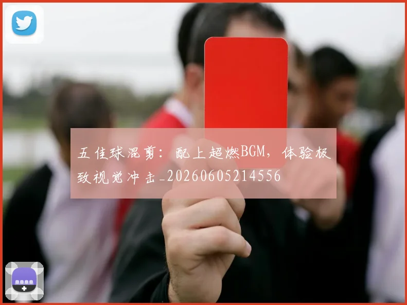 五佳球混剪：配上超燃BGM，体验极致视觉冲击_20260605214556