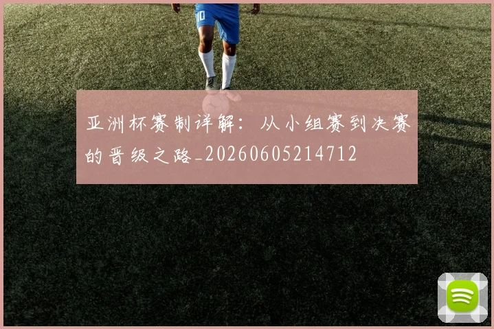 亚洲杯赛制详解：从小组赛到决赛的晋级之路_20260605214712