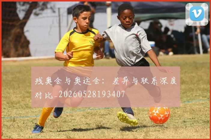 残奥会与奥运会：差异与联系深度对比_20260528193407