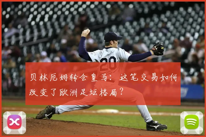 贝林厄姆转会皇马:这笔交易如何改变了欧洲足坛格局?