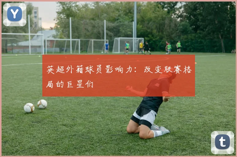 英超外籍球员影响力：改变联赛格局的巨星们
