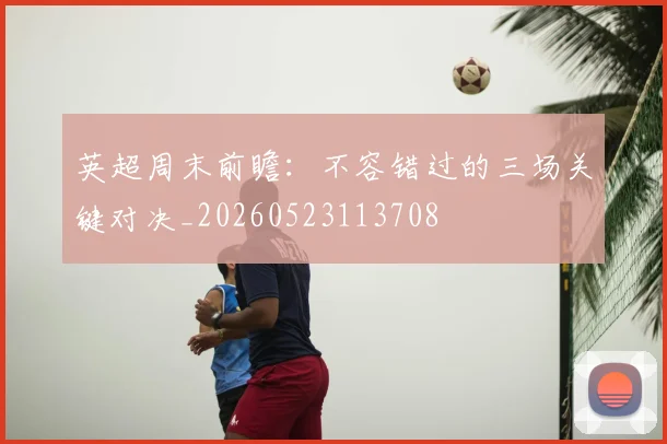 英超周末前瞻：不容错过的三场关键对决_20260523113708