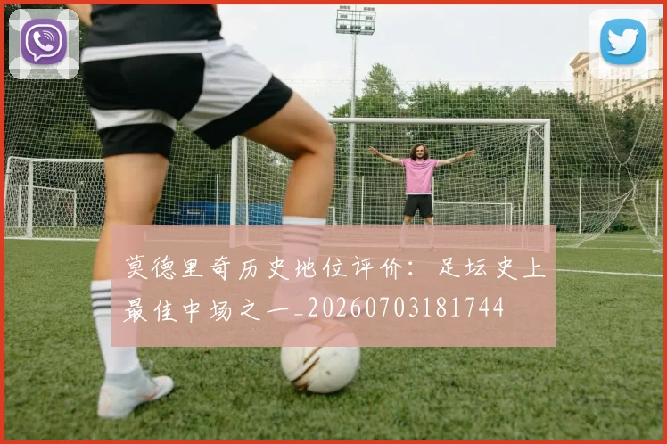 莫德里奇历史地位评价：足坛史上最佳中场之一_20260703181744
