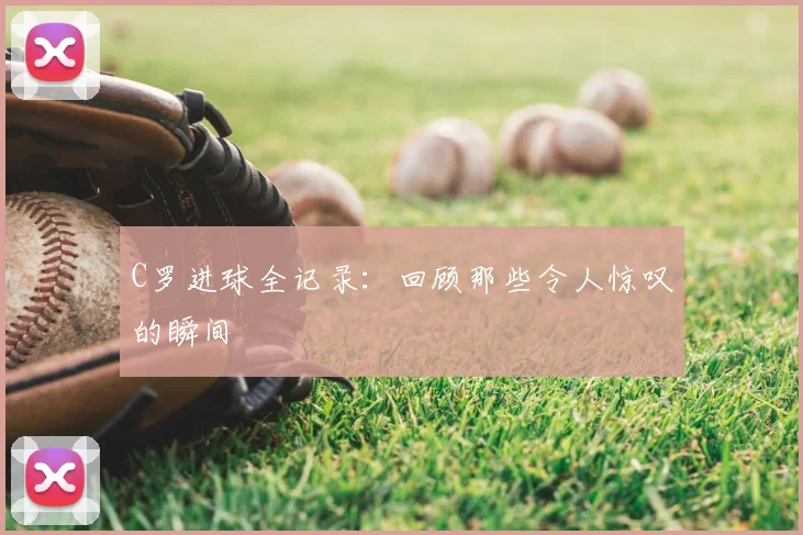 C罗进球全记录：回顾那些令人惊叹的瞬间