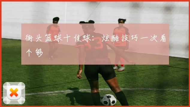 街头篮球十佳球：炫酷技巧一次看个够