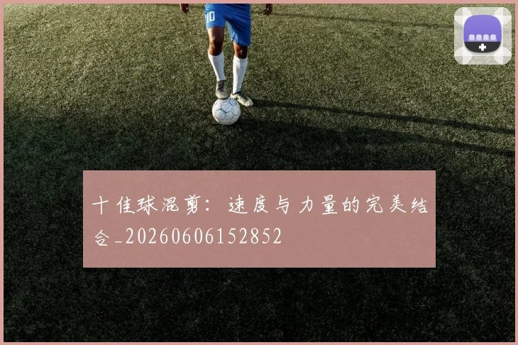 十佳球混剪:速度与力量的完美结合_20260606152852