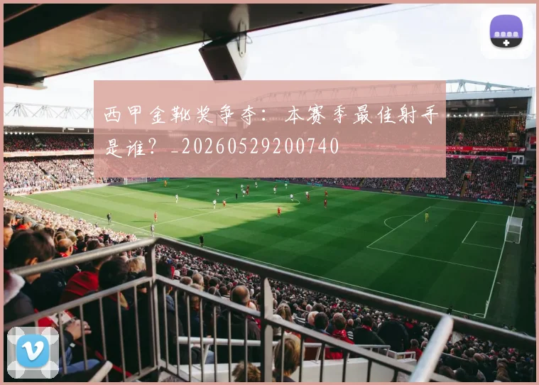 西甲金靴奖争夺：本赛季最佳射手是谁？_20260529200740