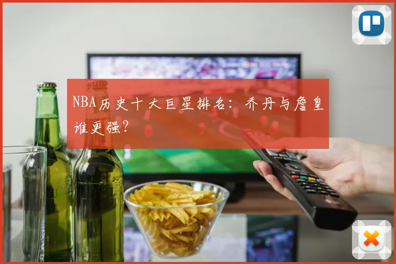 NBA历史十大巨星排名：乔丹与詹皇谁更强？