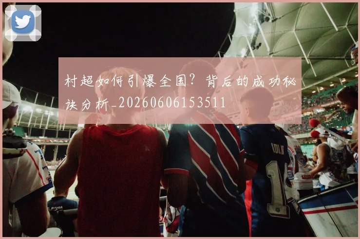 村超如何引爆全国？背后的成功秘诀分析_20260606153511