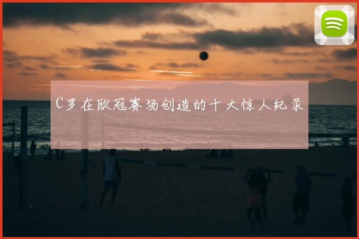 C罗在欧冠赛场创造的十大惊人纪录