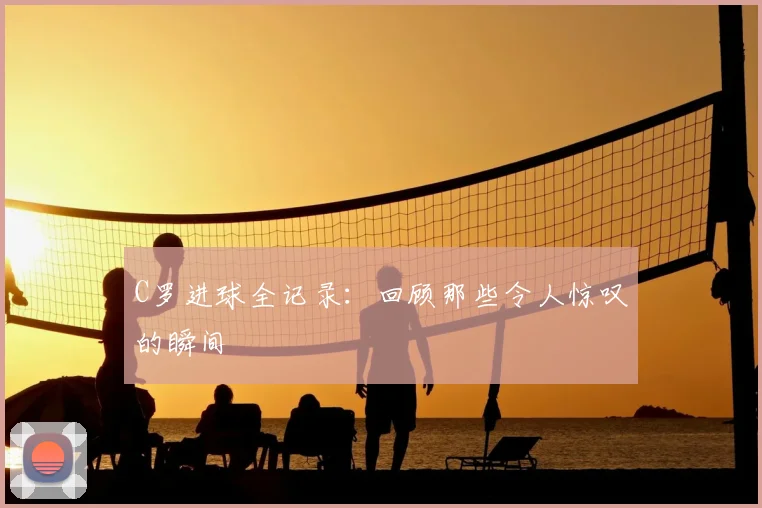 C罗进球全记录：回顾那些令人惊叹的瞬间