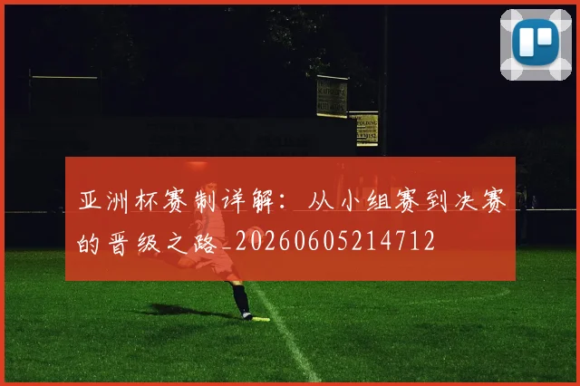 亚洲杯赛制详解:从小组赛到决赛的晋级之路_20260605214712